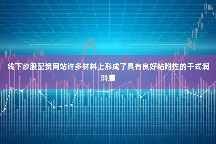 线下炒股配资网站许多材料上形成了具有良好粘附性的干式润滑膜