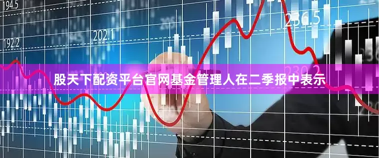股天下配资平台官网　　基金管理人在二季报中表示