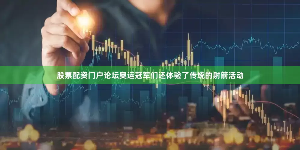 股票配资门户论坛奥运冠军们还体验了传统的射箭活动