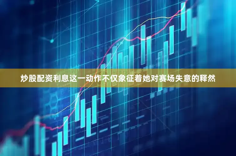 炒股配资利息这一动作不仅象征着她对赛场失意的释然