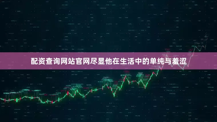 配资查询网站官网尽显他在生活中的单纯与羞涩