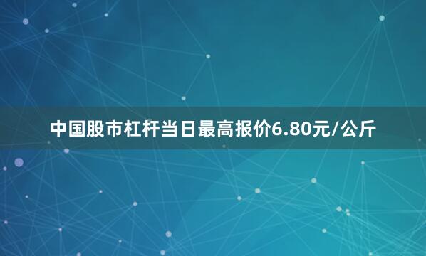 中国股市杠杆当日最高报价6.80元/公斤