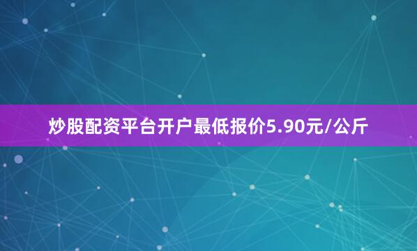 炒股配资平台开户最低报价5.90元/公斤