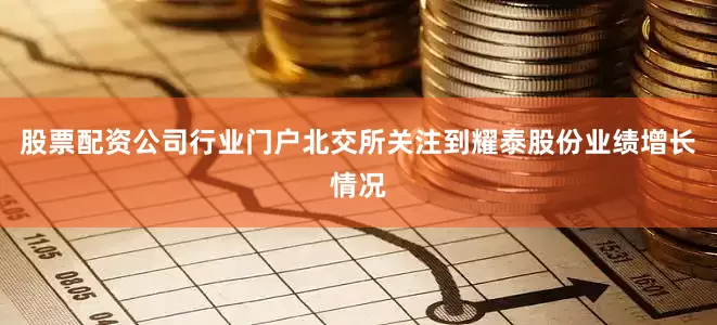 股票配资公司行业门户北交所关注到耀泰股份业绩增长情况