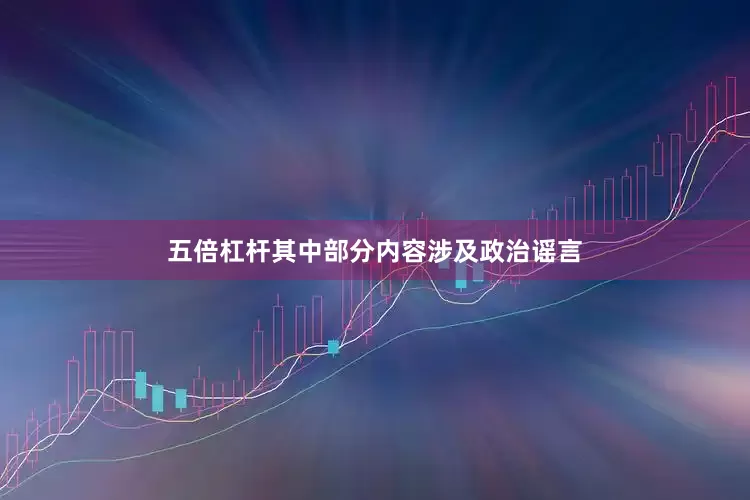 五倍杠杆其中部分内容涉及政治谣言