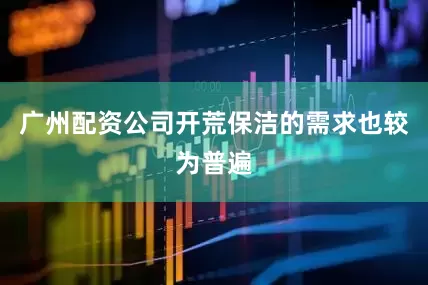 广州配资公司开荒保洁的需求也较为普遍