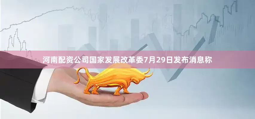 河南配资公司　　国家发展改革委7月29日发布消息称