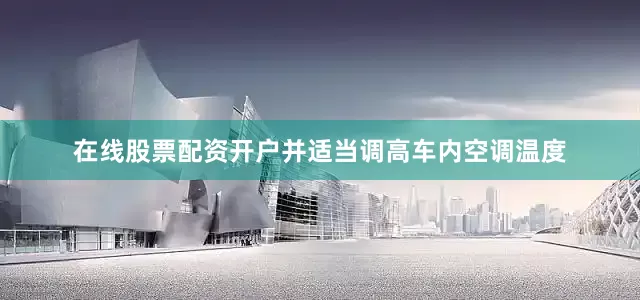 在线股票配资开户并适当调高车内空调温度