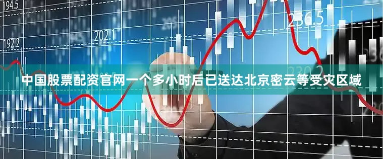 中国股票配资官网一个多小时后已送达北京密云等受灾区域