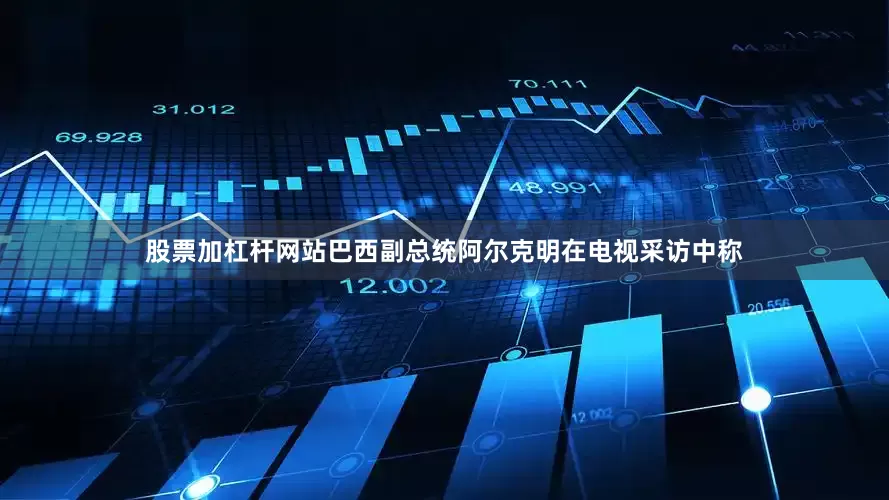 股票加杠杆网站巴西副总统阿尔克明在电视采访中称