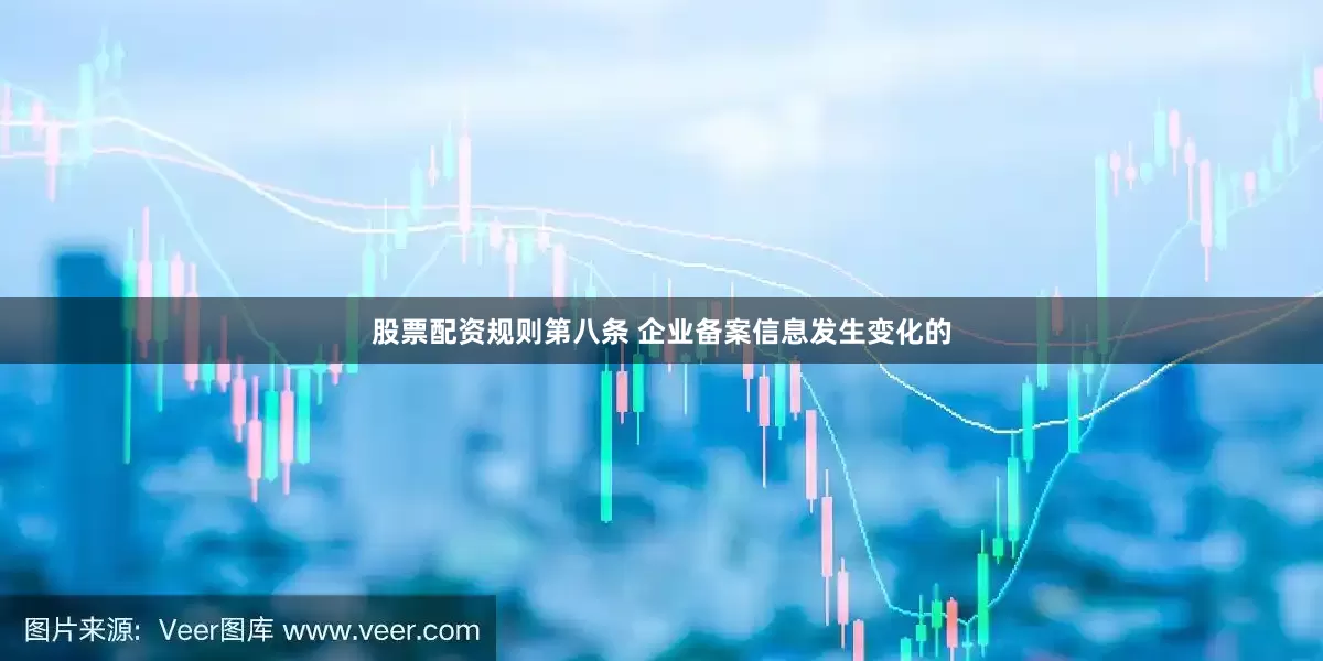 股票配资规则第八条 企业备案信息发生变化的