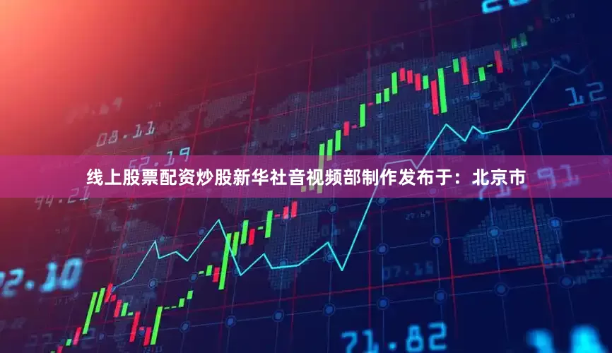 线上股票配资炒股新华社音视频部制作发布于：北京市