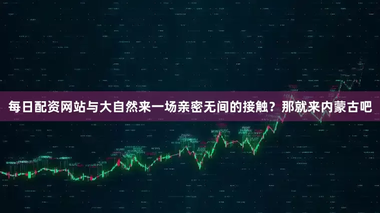 每日配资网站与大自然来一场亲密无间的接触？那就来内蒙古吧