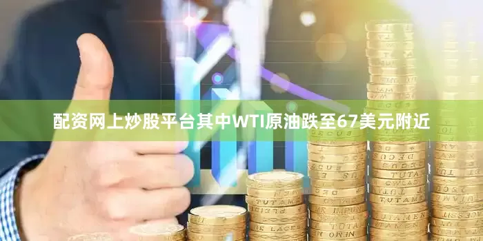 配资网上炒股平台其中WTI原油跌至67美元附近