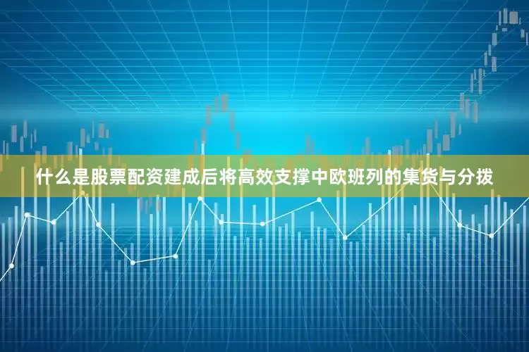 什么是股票配资建成后将高效支撑中欧班列的集货与分拨
