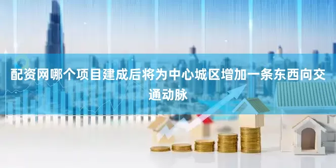 配资网哪个项目建成后将为中心城区增加一条东西向交通动脉