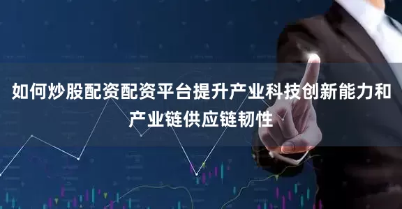 如何炒股配资配资平台提升产业科技创新能力和产业链供应链韧性