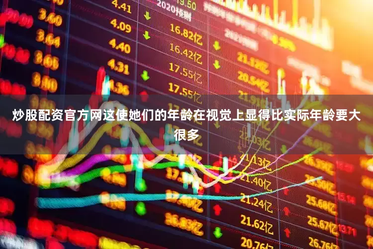炒股配资官方网这使她们的年龄在视觉上显得比实际年龄要大很多