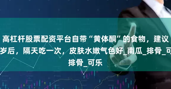 高杠杆股票配资平台自带“黄体酮”的食物，建议45岁后，隔天吃一次，皮肤水嫩气色好_南瓜_排骨_可乐