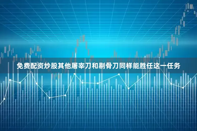 免费配资炒股其他屠宰刀和剔骨刀同样能胜任这一任务