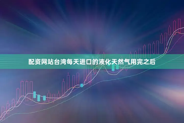 配资网站台湾每天进口的液化天然气用完之后