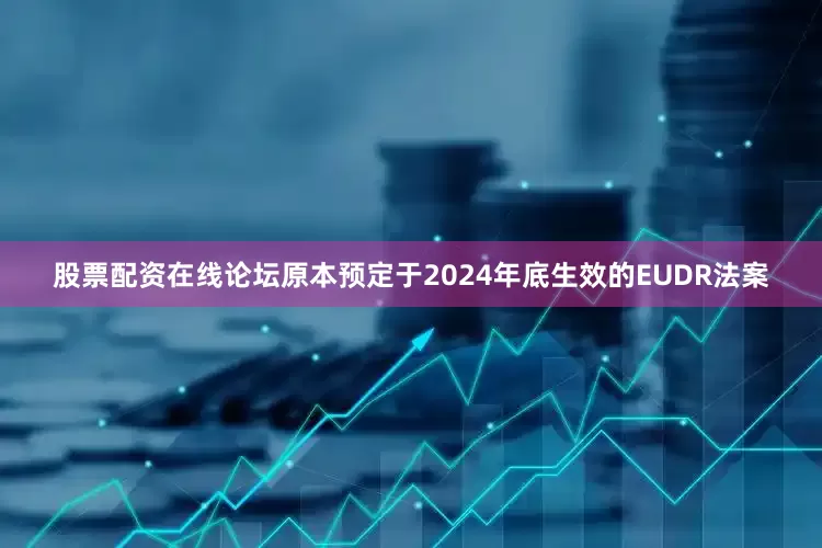 股票配资在线论坛原本预定于2024年底生效的EUDR法案