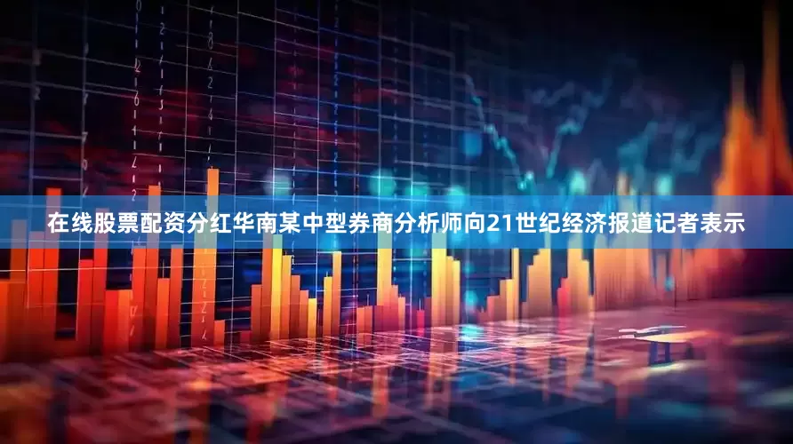 在线股票配资分红　　华南某中型券商分析师向21世纪经济报道记者表示