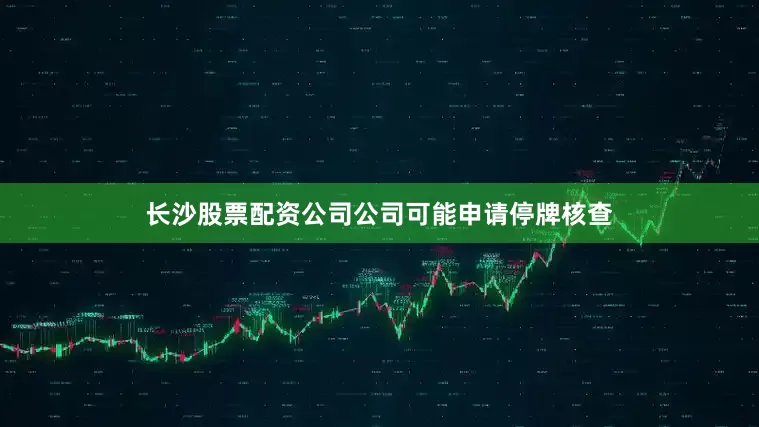 长沙股票配资公司公司可能申请停牌核查