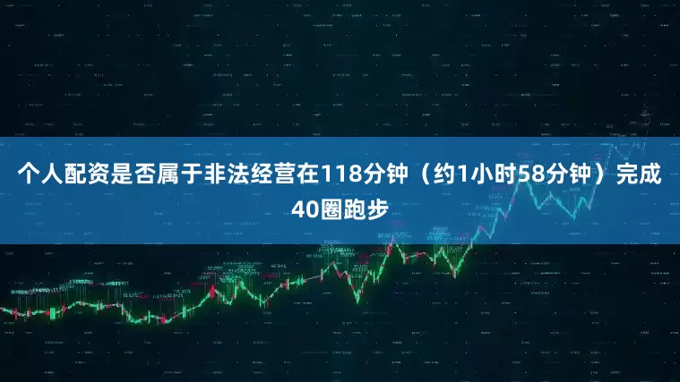 个人配资是否属于非法经营在118分钟（约1小时58分钟）完成40圈跑步