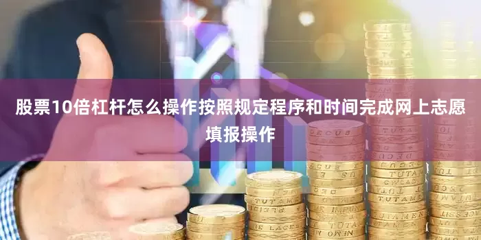 股票10倍杠杆怎么操作按照规定程序和时间完成网上志愿填报操作