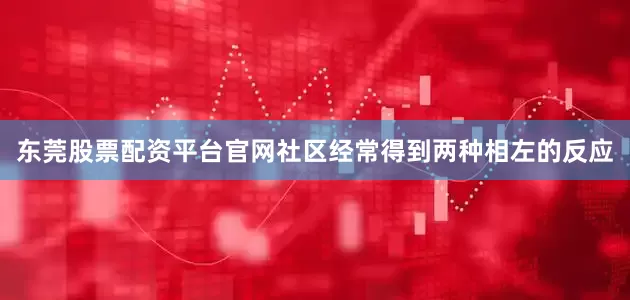 东莞股票配资平台官网社区经常得到两种相左的反应