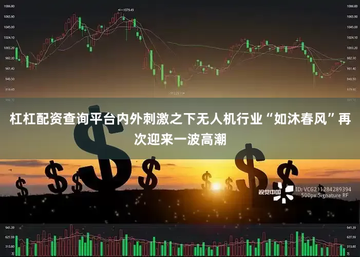 杠杠配资查询平台内外刺激之下无人机行业“如沐春风”再次迎来一波高潮