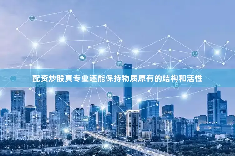 配资炒股真专业还能保持物质原有的结构和活性
