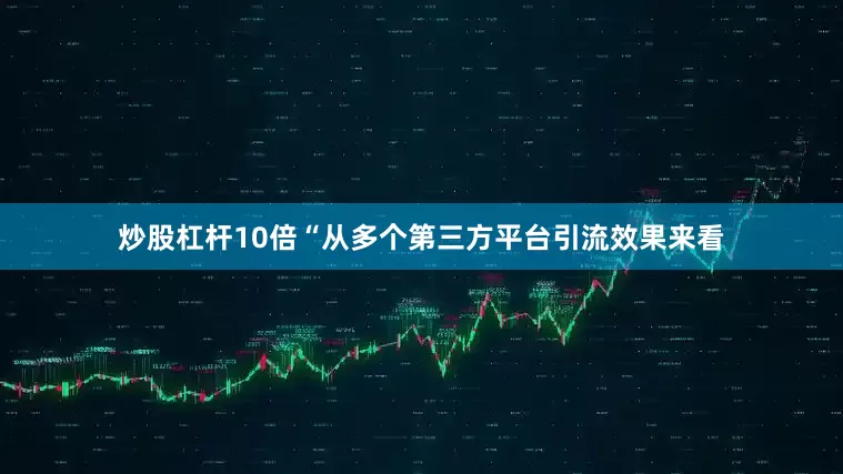 炒股杠杆10倍“从多个第三方平台引流效果来看