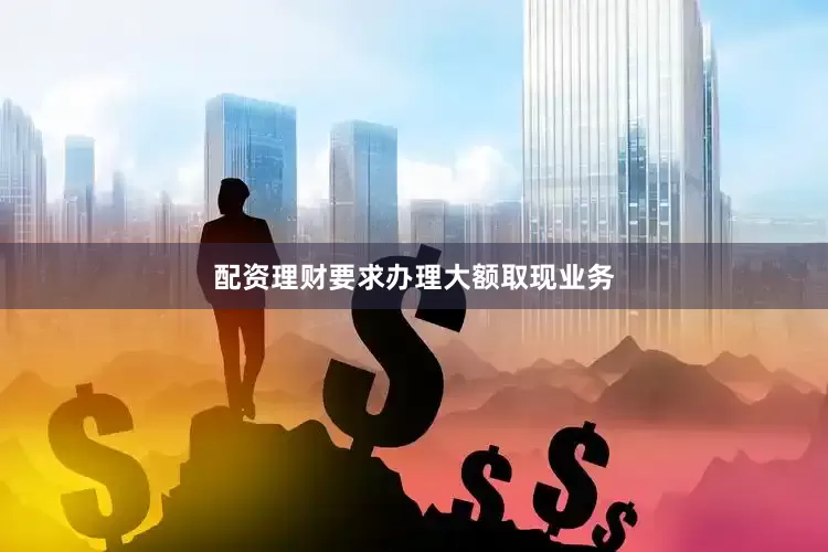配资理财要求办理大额取现业务
