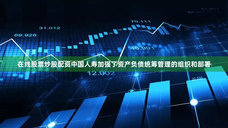 在线股票炒股配资中国人寿加强了资产负债统筹管理的组织和部署