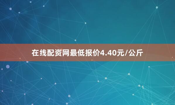 在线配资网最低报价4.40元/公斤