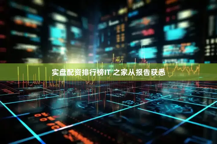实盘配资排行榜IT 之家从报告获悉