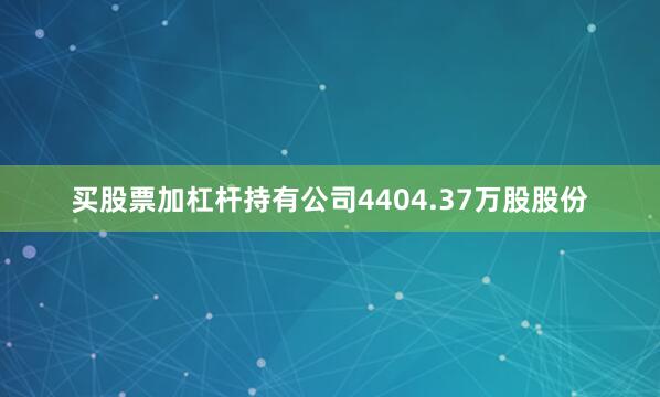 买股票加杠杆持有公司4404.37万股股份