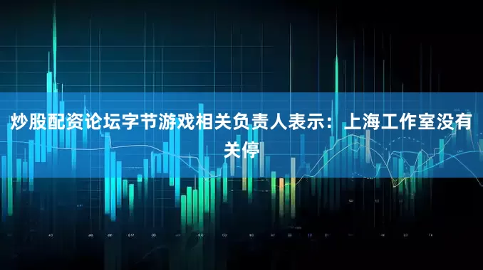 炒股配资论坛字节游戏相关负责人表示：上海工作室没有关停