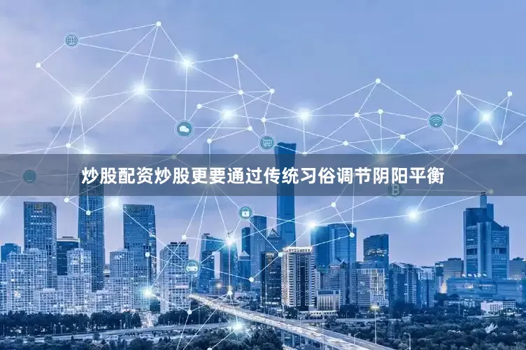 炒股配资炒股更要通过传统习俗调节阴阳平衡