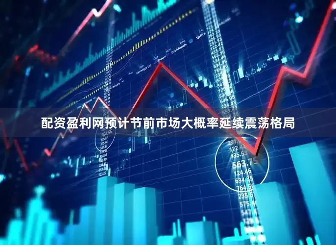 配资盈利网预计节前市场大概率延续震荡格局