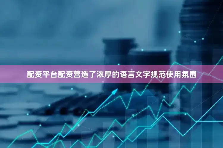 配资平台配资营造了浓厚的语言文字规范使用氛围