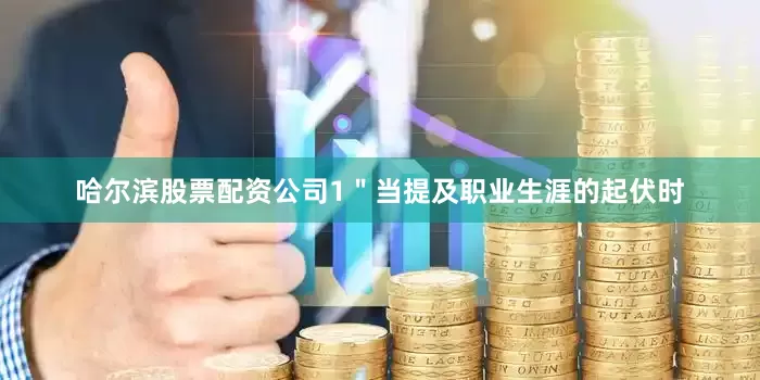 哈尔滨股票配资公司1＂当提及职业生涯的起伏时