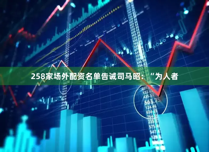 258家场外配资名单告诫司马昭：“为人者