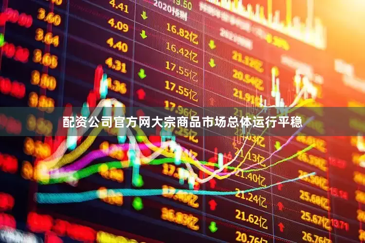 配资公司官方网大宗商品市场总体运行平稳