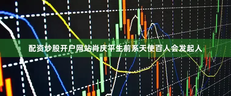 配资炒股开户网站肖庆平生前系天使百人会发起人