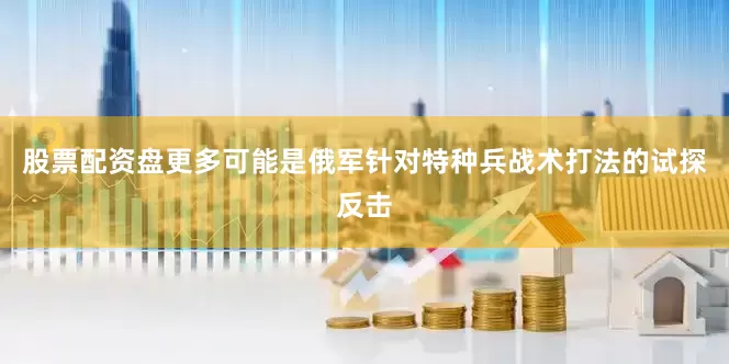 股票配资盘更多可能是俄军针对特种兵战术打法的试探反击
