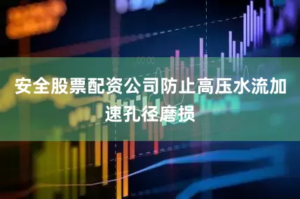 安全股票配资公司防止高压水流加速孔径磨损