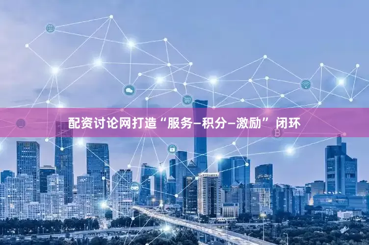 配资讨论网打造“服务—积分—激励” 闭环